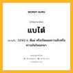 แบไต๋ หมายถึงอะไร?, คำในภาษาไทย แบไต๋ หมายถึง (ปาก) ก. ตีแผ่ หรือเปิดเผยความลับหรือความในใจออกมา.