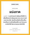 แบ่งภาค หมายถึงอะไร?, คำในภาษาไทย แบ่งภาค หมายถึง ก. แยกส่วนของร่างเดิมออกเป็นอีกร่างหนึ่งหรือหลายร่างโดยเอกเทศ เช่น พระนารายณ์แบ่งภาคมาเกิด, โดยปริยายเป็นคําเปรียบเทียบหมายถึงอาการคล้ายคลึงเช่นนั้น เช่น ใครจะแบ่งภาคไปทําได้ ไม่สามารถแบ่งภาคไปทําได้.