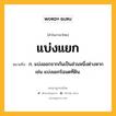 แบ่งแยก หมายถึงอะไร?, คำในภาษาไทย แบ่งแยก หมายถึง ก. แบ่งออกจากกันเป็นส่วนหนึ่งต่างหาก เช่น แบ่งแยกโฉนดที่ดิน.