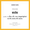 แปม หมายถึงอะไร?, คำในภาษาไทย แปม หมายถึง ก. เปื้อน, กลั้ว, ระคน, มักพูดเข้าคู่กับคํา ปน เป็น แปมปน หรือ ปนแปม.