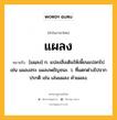 แผลง หมายถึงอะไร?, คำในภาษาไทย แผลง หมายถึง [แผฺลง] ก. แปลงสิ่งเดิมให้เพี้ยนแปลกไป เช่น แผลงสระ แผลงพยัญชนะ. ว. ที่แตกต่างไปจากปรกติ เช่น เล่นแผลง คําแผลง.