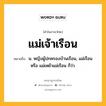 แม่เจ้าเรือน หมายถึงอะไร?, คำในภาษาไทย แม่เจ้าเรือน หมายถึง น. หญิงผู้ปกครองบ้านเรือน, แม่เรือน หรือ แม่เหย้าแม่เรือน ก็ว่า.