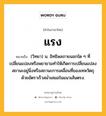 แรง หมายถึงอะไร?, คำในภาษาไทย แรง หมายถึง (วิทยา) น. อิทธิพลภายนอกใด ๆ ที่เปลี่ยนแปลงหรือพยายามทำให้เกิดการเปลี่ยนแปลงสถานะอยู่นิ่งหรือสถานะการเคลื่อนที่ของเทหวัตถุด้วยอัตราเร็วสม่ำเสมอในแนวเส้นตรง.