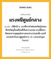 แรงหนีศูนย์กลาง หมายถึงอะไร?, คำในภาษาไทย แรงหนีศูนย์กลาง หมายถึง (ฟิสิกส์) น. แรงที่กระทําต่อเทหวัตถุในขณะที่เทหวัตถุนั้นเคลื่อนที่เป็นทางวงกลม แรงนี้มีแนวทิศออกจากจุดศูนย์กลางของทางวงกลมนั้น และมีขนาดเท่ากับแรงสู่ศูนย์กลาง. (อ. centrifugal force).