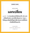 แลกเปลี่ยน หมายถึงอะไร?, คำในภาษาไทย แลกเปลี่ยน หมายถึง ก. เอาของต่อของเป็นต้นแลกกัน เช่น แลกเปลี่ยนตำแหน่ง แลกเปลี่ยนวัฒนธรรม. (กฎ) น. ชื่อสัญญาชนิดหนึ่งซึ่งคู่กรณีต่างโอนกรรมสิทธิ์แห่งทรัพย์สินให้กันและกัน.