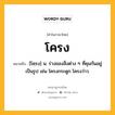 โครง หมายถึงอะไร?, คำในภาษาไทย โครง หมายถึง [โคฺรง] น. ร่างของสิ่งต่าง ๆ ที่คุมกันอยู่เป็นรูป เช่น โครงกระดูก โครงว่าว.