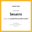 โครงการ หมายถึงอะไร?, คำในภาษาไทย โครงการ หมายถึง น. แผนหรือเค้าโครงตามที่กะกําหนดไว้.