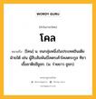 โคล หมายถึงอะไร?, คำในภาษาไทย โคล หมายถึง [โคน] น. ชนกลุ่มหนึ่งในประเทศอินเดียฝ่ายใต้ เช่น ผู้สืบสัมพันธ์โคตรเค้าโคลตระกูล ทิชาเชื้อชาติธชีชูชก. (ม. ร่ายยาว ชูชก).