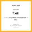 โทส หมายถึงอะไร?, คำในภาษาไทย โทส หมายถึง น. ความโกรธ, ความฉุนเฉียว. (ป.; ส. โทษ).