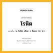 โรหิต หมายถึงอะไร?, คำในภาษาไทย โรหิต หมายถึง น. โลหิต, เลือด. ว. สีแดง. (ป., ส.).