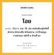 โอย หมายถึงอะไร?, คำในภาษาไทย โอย หมายถึง (โบ) ก. อวย, ให้, เช่น คนในเมืองสุโขทัยนี้ มักทาน มักทรงศีล มักโอยทาน. (จารึกพ่อขุนรามคำแหง หลักที่ ๑ ด้านที่ ๒).