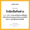 ใกล้เกลือกินด่าง หมายถึงอะไร?, คำในภาษาไทย ใกล้เกลือกินด่าง หมายถึง (สํา) ก. มองข้ามหรือไม่รู้ค่าของดีที่อยู่ใกล้ตัวซึ่งจะเป็นประโยชน์แก่ตนกลับไปแสวงหาสิ่งอื่นที่ด้อยกว่า, อยู่ใกล้ผู้ใหญ่แต่กลับไม่ได้ดี.