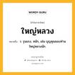 ใหญ่หลวง หมายถึงอะไร?, คำในภาษาไทย ใหญ่หลวง หมายถึง ว. รุนแรง, หนัก, เช่น บุญคุณของท่านใหญ่หลวงนัก.