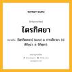 ไตรกิศยา หมายถึงอะไร?, คำในภาษาไทย ไตรกิศยา หมายถึง [ไตฺรกิดสะยา] (แบบ) น. การเยียวยา. (ป. ติกิจฺฉา; ส. จิกิตฺสา).