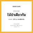 ไม้ป่าเดียวกัน หมายถึงอะไร?, คำในภาษาไทย ไม้ป่าเดียวกัน หมายถึง (สํา) น. พวกเดียวกัน.