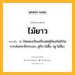 ไม้ยาว หมายถึงอะไร?, คำในภาษาไทย ไม้ยาว หมายถึง น. ไม้พลองเป็นเครื่องต่อสู้ป้องกันตัวในการเล่นกระบี่กระบอง, คู่กับ ไม้สั้น. (ดู ไม้สั้น).