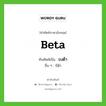 beta เขียนเป็นคำไทยว่าอะไร?, คำศัพท์ภาษาอังกฤษ beta ทับศัพท์เป็น เบต้า อื่น ๆ บีต้า