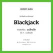 แบล็กแจ็ก เขียนอย่างไร?, คำศัพท์ภาษาอังกฤษ แบล็กแจ็ก ทับศัพท์เป็น blackjack อื่น ๆ แบล็คแจ็ค