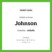 Johnson เขียนเป็นคำไทยว่าอะไร?, คำศัพท์ภาษาอังกฤษ Johnson ทับศัพท์เป็น จอห์นสัน