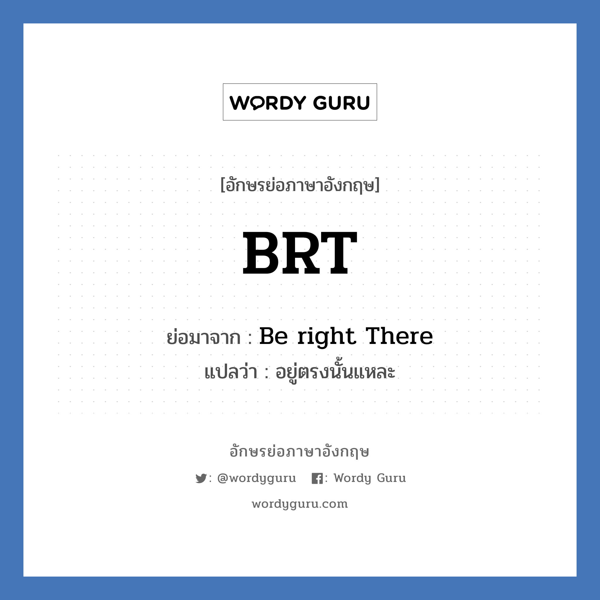 BRT ย่อมาจาก? แปลว่า?, อักษรย่อภาษาอังกฤษ BRT ย่อมาจาก Be right There แปลว่า อยู่ตรงนั้นแหละ