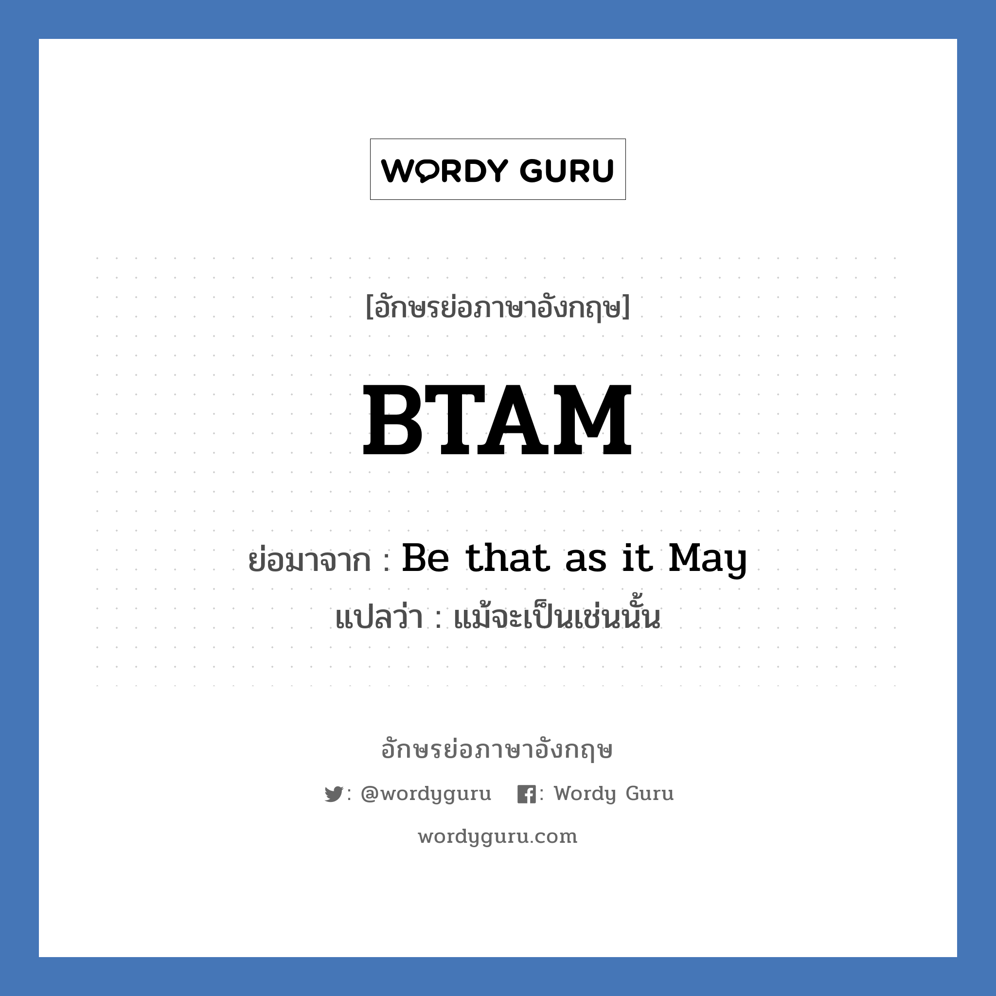 BTAM ย่อมาจาก? แปลว่า?, อักษรย่อภาษาอังกฤษ BTAM ย่อมาจาก Be that as it May แปลว่า แม้จะเป็นเช่นนั้น