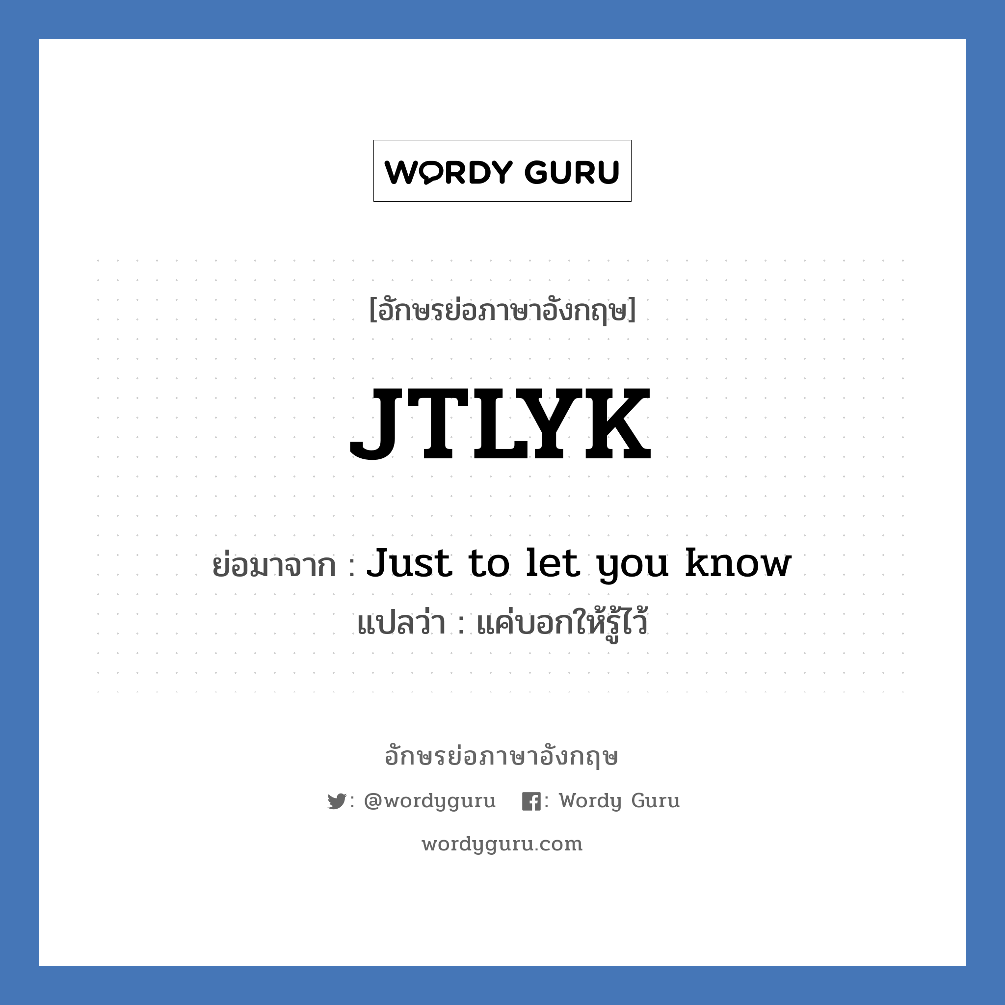 JTLYK ย่อมาจาก? แปลว่า?, อักษรย่อภาษาอังกฤษ JTLYK ย่อมาจาก Just to let you know แปลว่า แค่บอกให้รู้ไว้