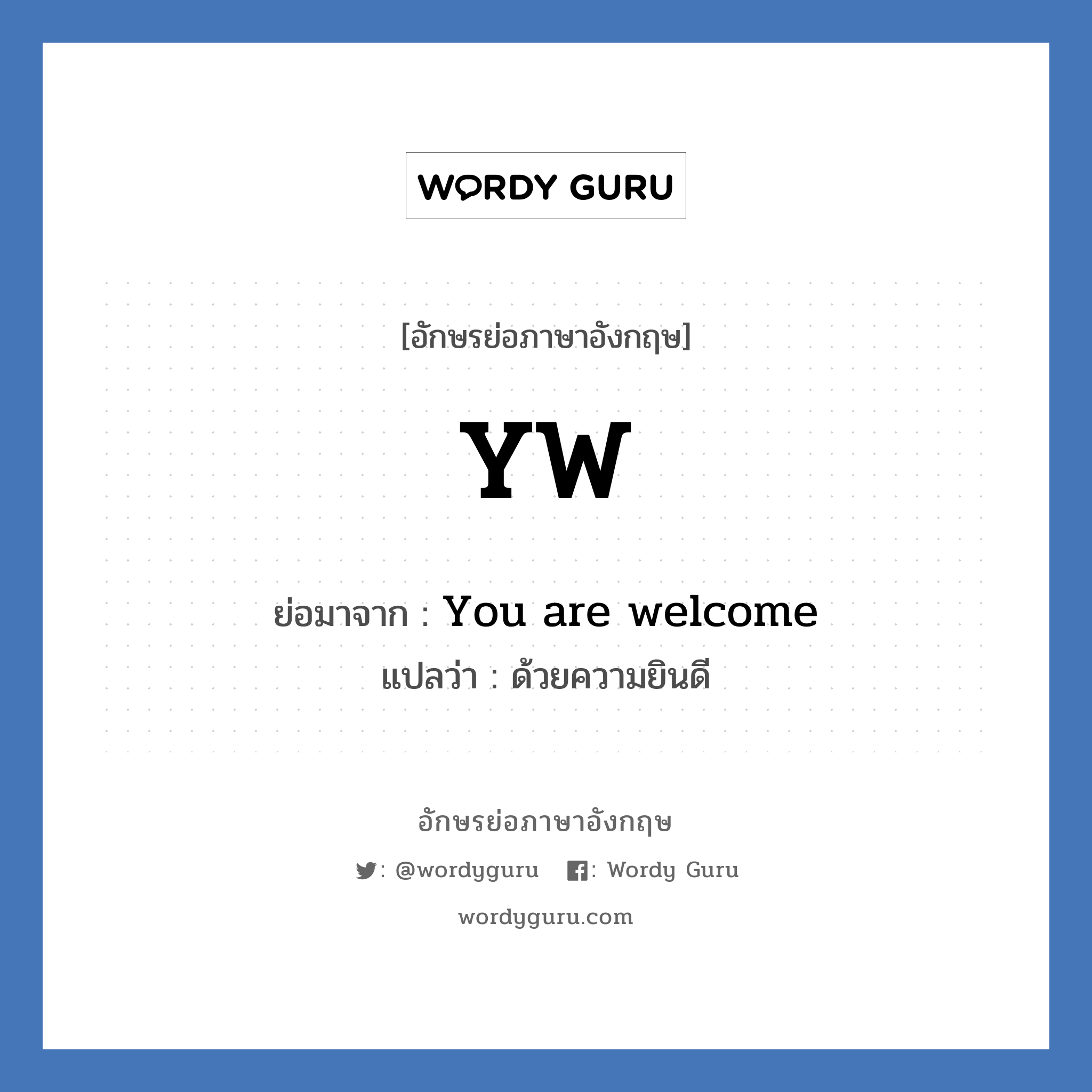 YW ย่อมาจาก? แปลว่า?, อักษรย่อภาษาอังกฤษ YW ย่อมาจาก You are welcome แปลว่า ด้วยความยินดี