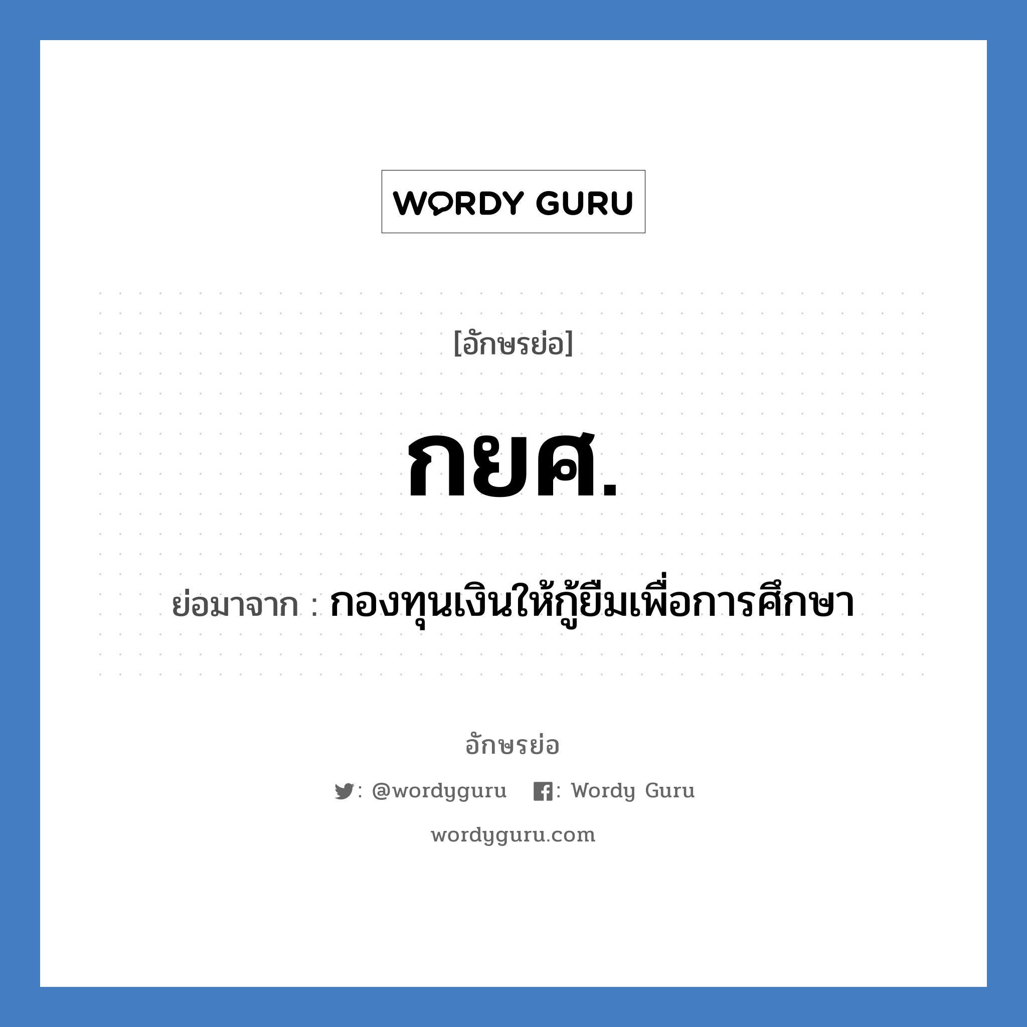 กองทุนเงินให้กู้ยืมเพื่อการศึกษา คำย่อคือ? แปลว่า?, อักษรย่อ กองทุนเงินให้กู้ยืมเพื่อการศึกษา ย่อมาจาก กยศ.