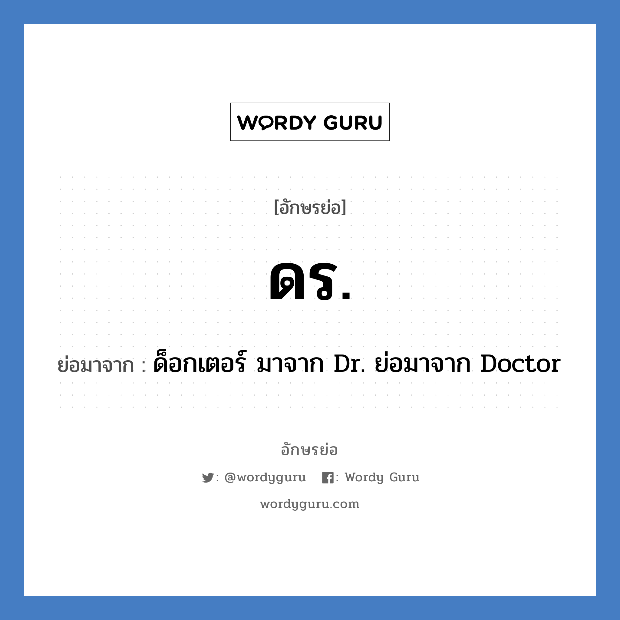 ด็อกเตอร์ มาจาก Dr. ย่อมาจาก Doctor คำย่อคือ? แปลว่า?, อักษรย่อ ด็อกเตอร์ มาจาก Dr. ย่อมาจาก Doctor ย่อมาจาก ดร.