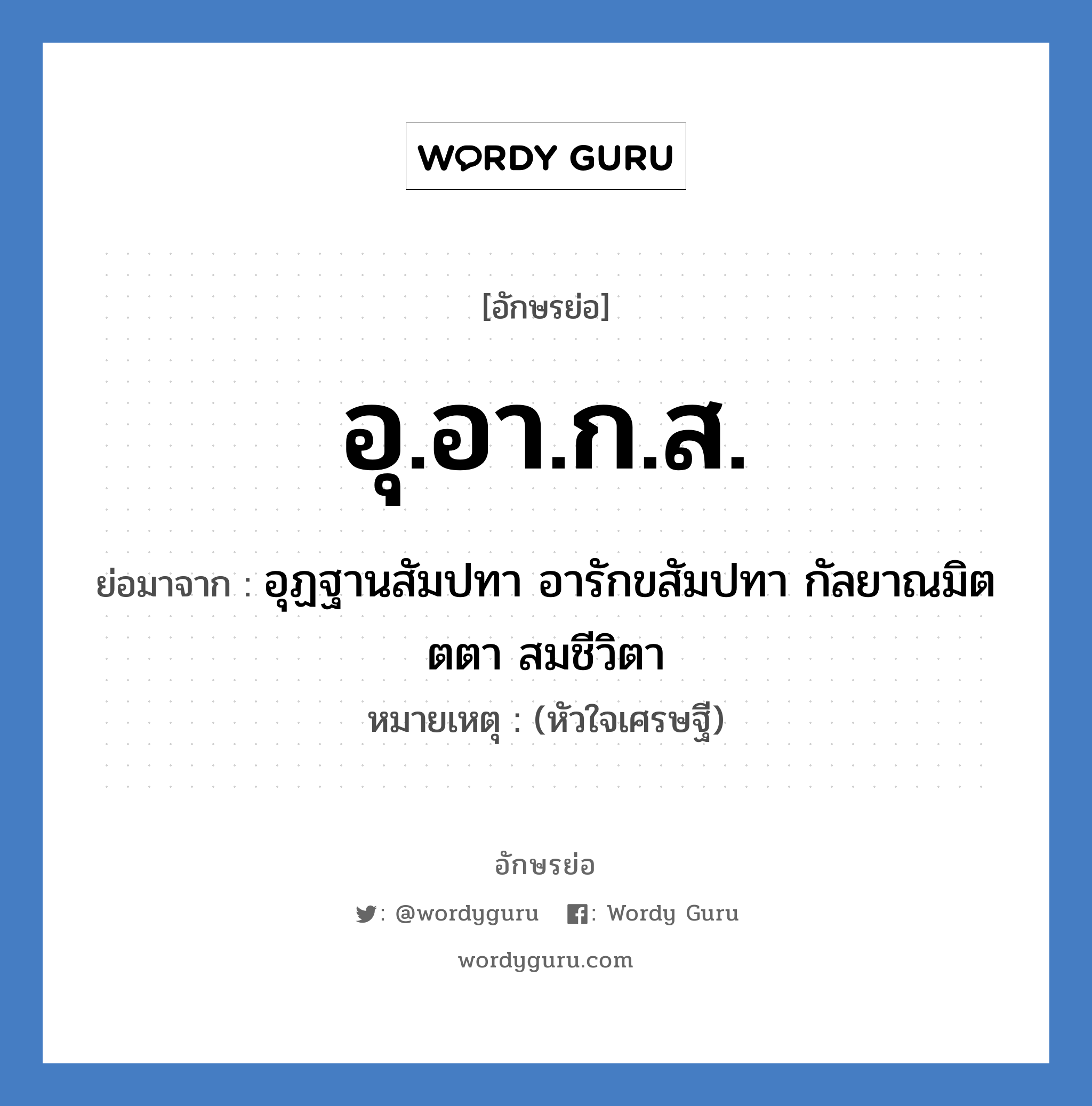 อุ.อา.ก.ส. ย่อมาจาก?, อักษรย่อ อุ.อา.ก.ส. ย่อมาจาก อุฏฐานสัมปทา อารักขสัมปทา กัลยาณมิตตตา สมชีวิตา หมายเหตุ (หัวใจเศรษฐี)