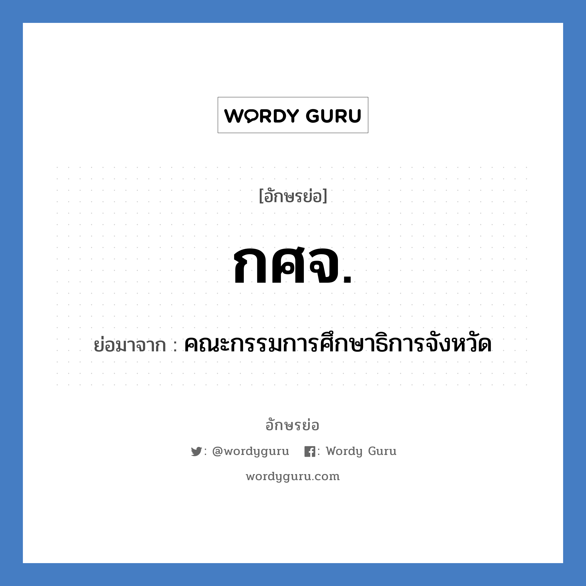 คณะกรรมการศึกษาธิการจังหวัด คำย่อคือ? แปลว่า?, อักษรย่อ คณะกรรมการศึกษาธิการจังหวัด ย่อมาจาก กศจ.