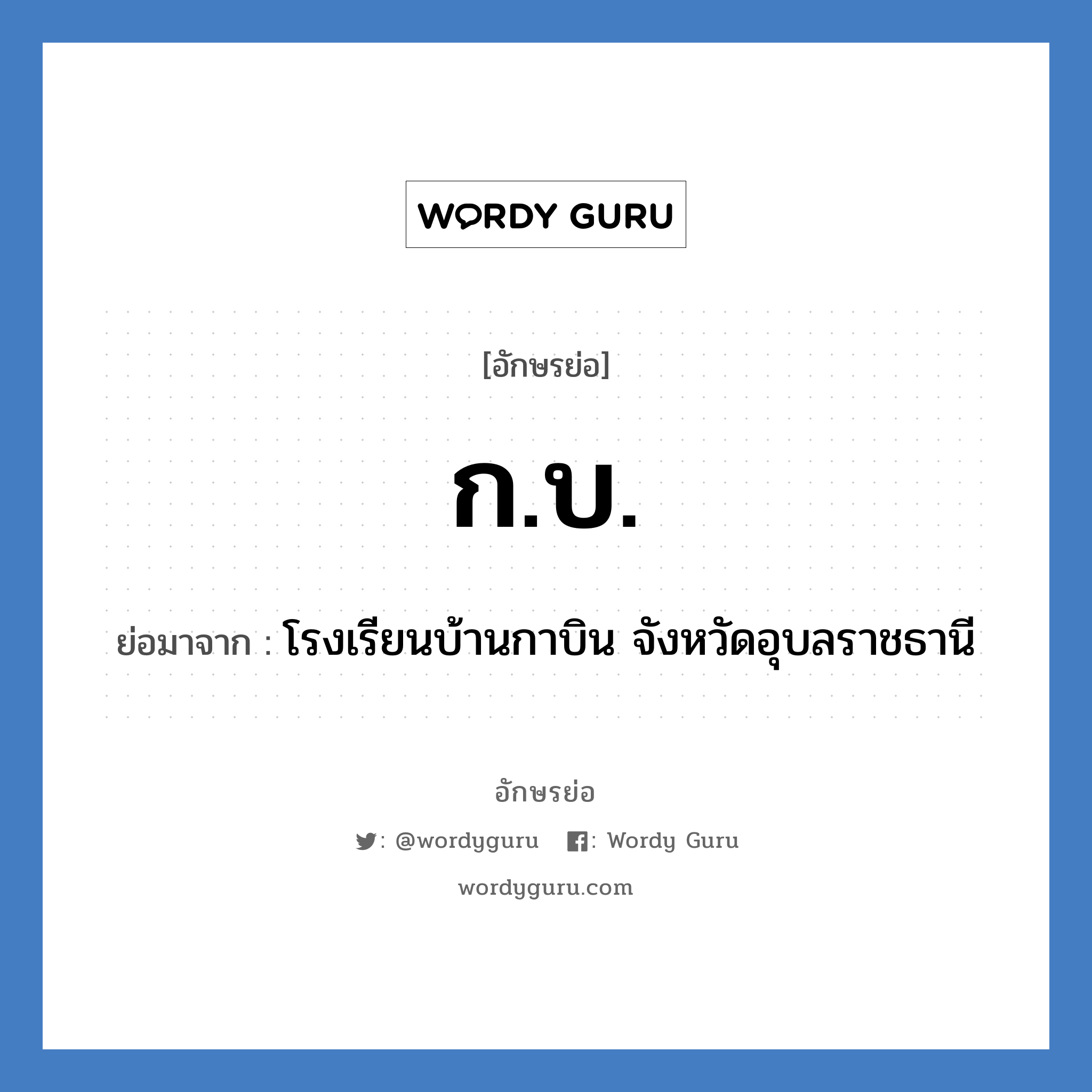 กบ ย่อมาจาก?, อักษรย่อ ก.บ. ย่อมาจาก โรงเรียนบ้านกาบิน จังหวัดอุบลราชธานี หมวด ชื่อโรงเรียน หมวด ชื่อโรงเรียน