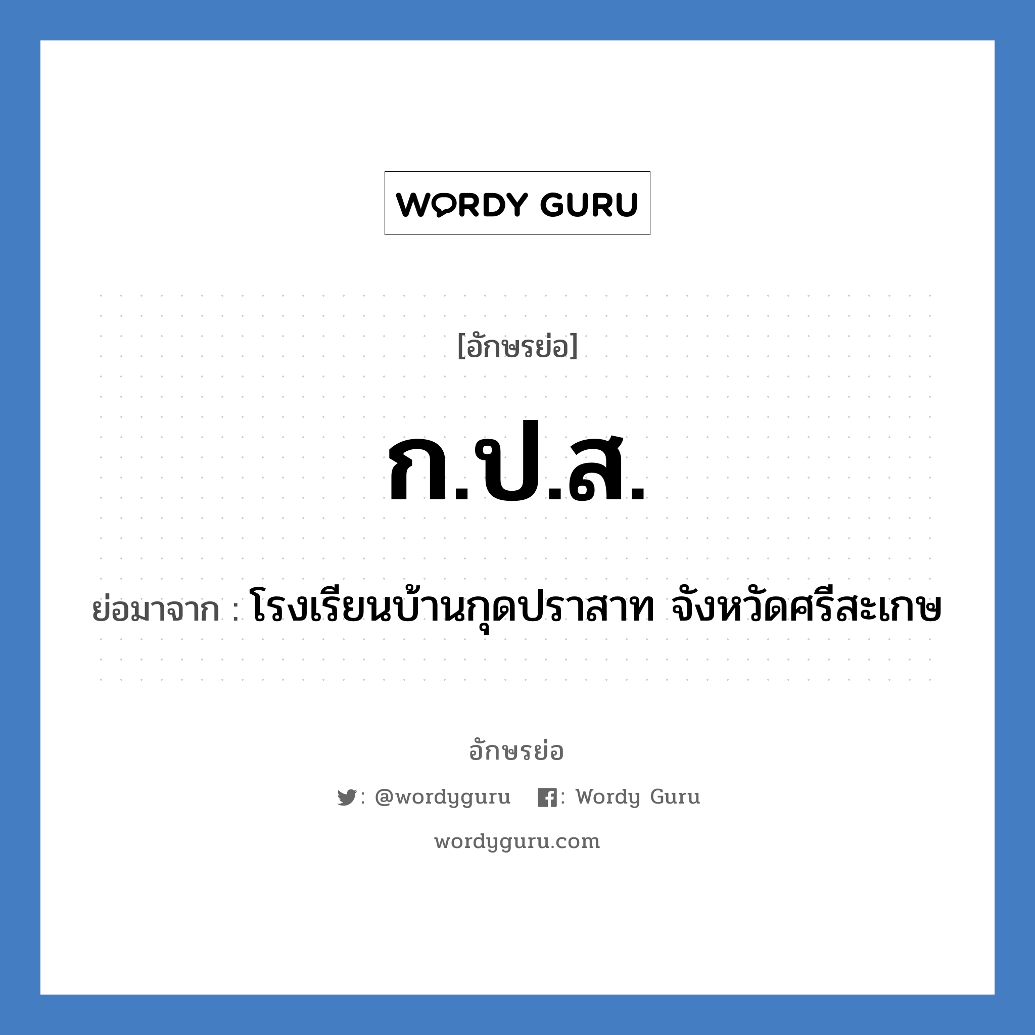 กปส. ย่อมาจาก?, อักษรย่อ ก.ป.ส. ย่อมาจาก โรงเรียนบ้านกุดปราสาท จังหวัดศรีสะเกษ หมวด ชื่อโรงเรียน หมวด ชื่อโรงเรียน