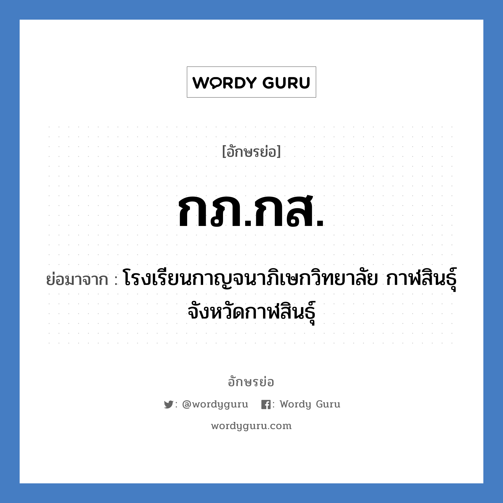 กภ.กส. ย่อมาจาก?, อักษรย่อ กภ.กส. ย่อมาจาก โรงเรียนกาญจนาภิเษกวิทยาลัย กาฬสินธุ์ จังหวัดกาฬสินธุ์ หมวด ชื่อโรงเรียน หมวด ชื่อโรงเรียน