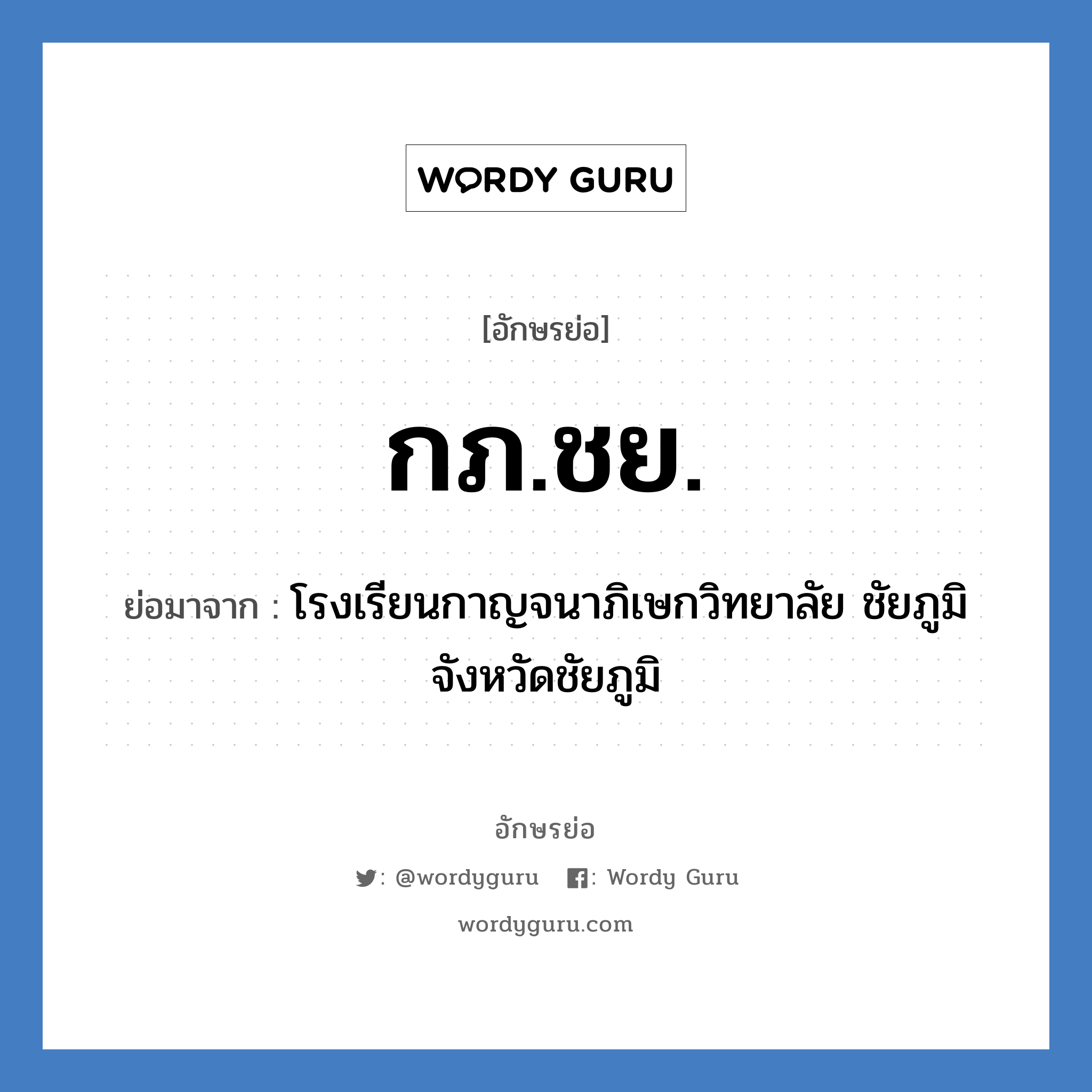 กภ.ชย. ย่อมาจาก?, อักษรย่อ กภ.ชย. ย่อมาจาก โรงเรียนกาญจนาภิเษกวิทยาลัย ชัยภูมิ จังหวัดชัยภูมิ หมวด ชื่อโรงเรียน หมวด ชื่อโรงเรียน