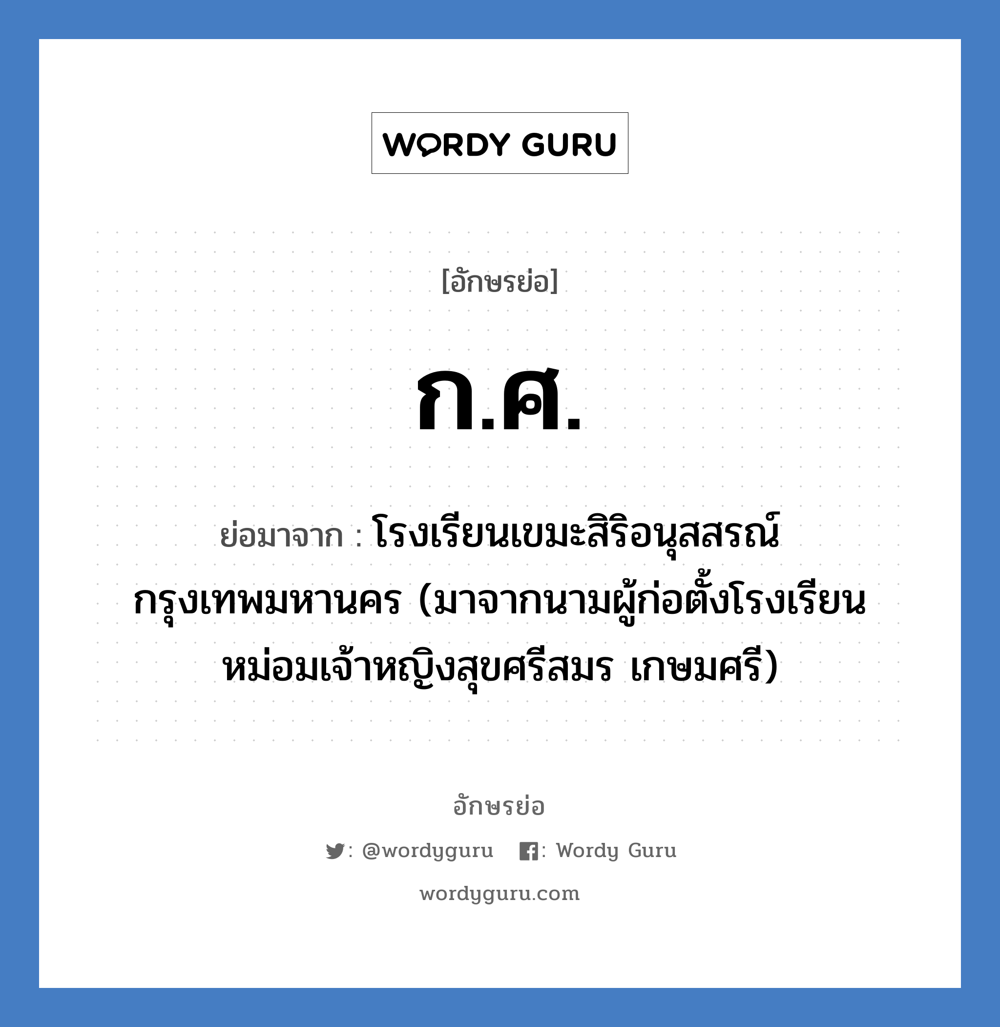 กศ. ย่อมาจาก?, อักษรย่อ ก.ศ. ย่อมาจาก โรงเรียนเขมะสิริอนุสสรณ์ กรุงเทพมหานคร (มาจากนามผู้ก่อตั้งโรงเรียน หม่อมเจ้าหญิงสุขศรีสมร เกษมศรี) หมวด ชื่อโรงเรียน หมวด ชื่อโรงเรียน