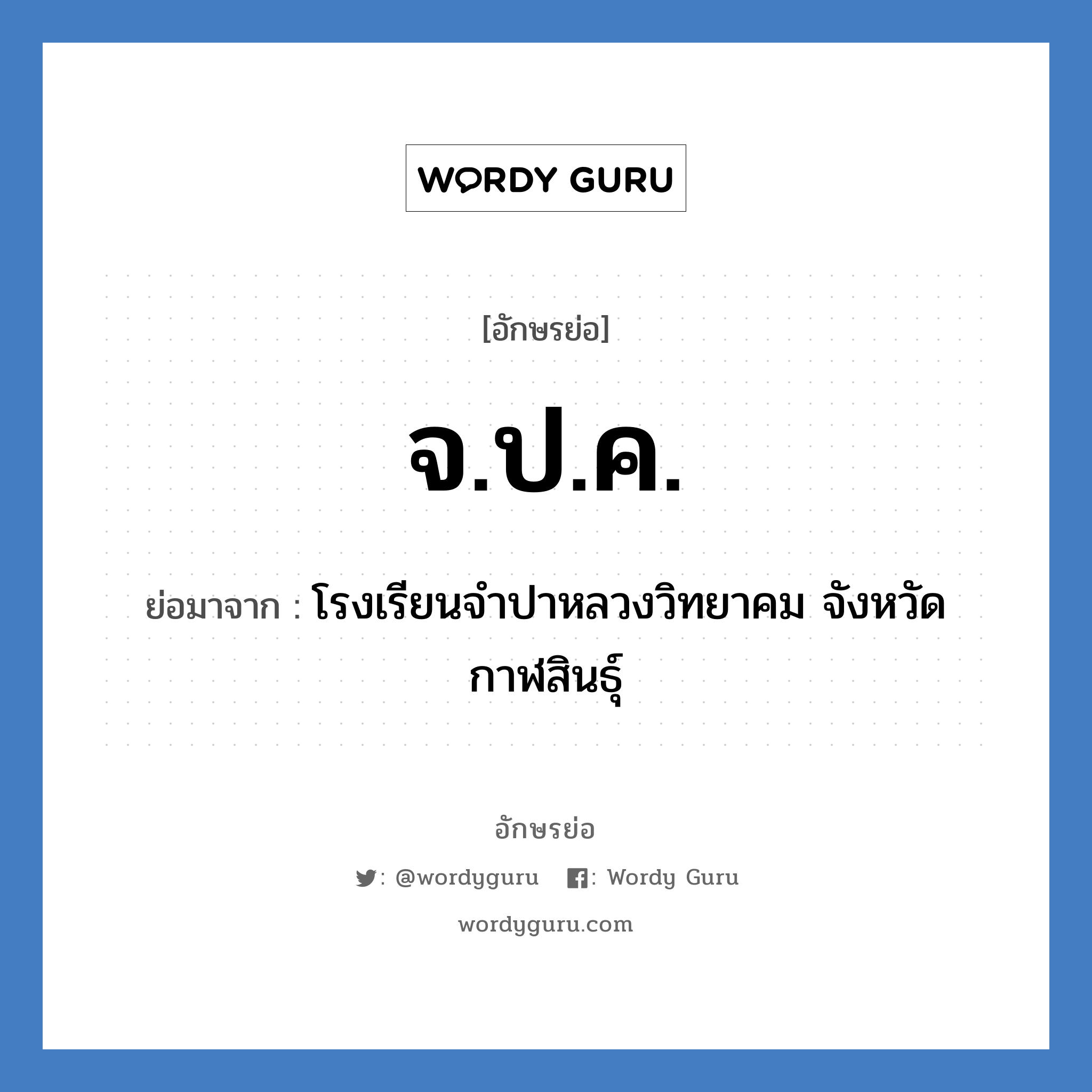 จ.ป.ค. ย่อมาจากอะไร? คำศัพท์ในกลุ่มประเภท ชื่อโรงเรียน, อักษรย่อ จ.ป.ค. ย่อมาจาก โรงเรียนจำปาหลวงวิทยาคม จังหวัดกาฬสินธุ์ หมวด ชื่อโรงเรียน หมวด ชื่อโรงเรียน