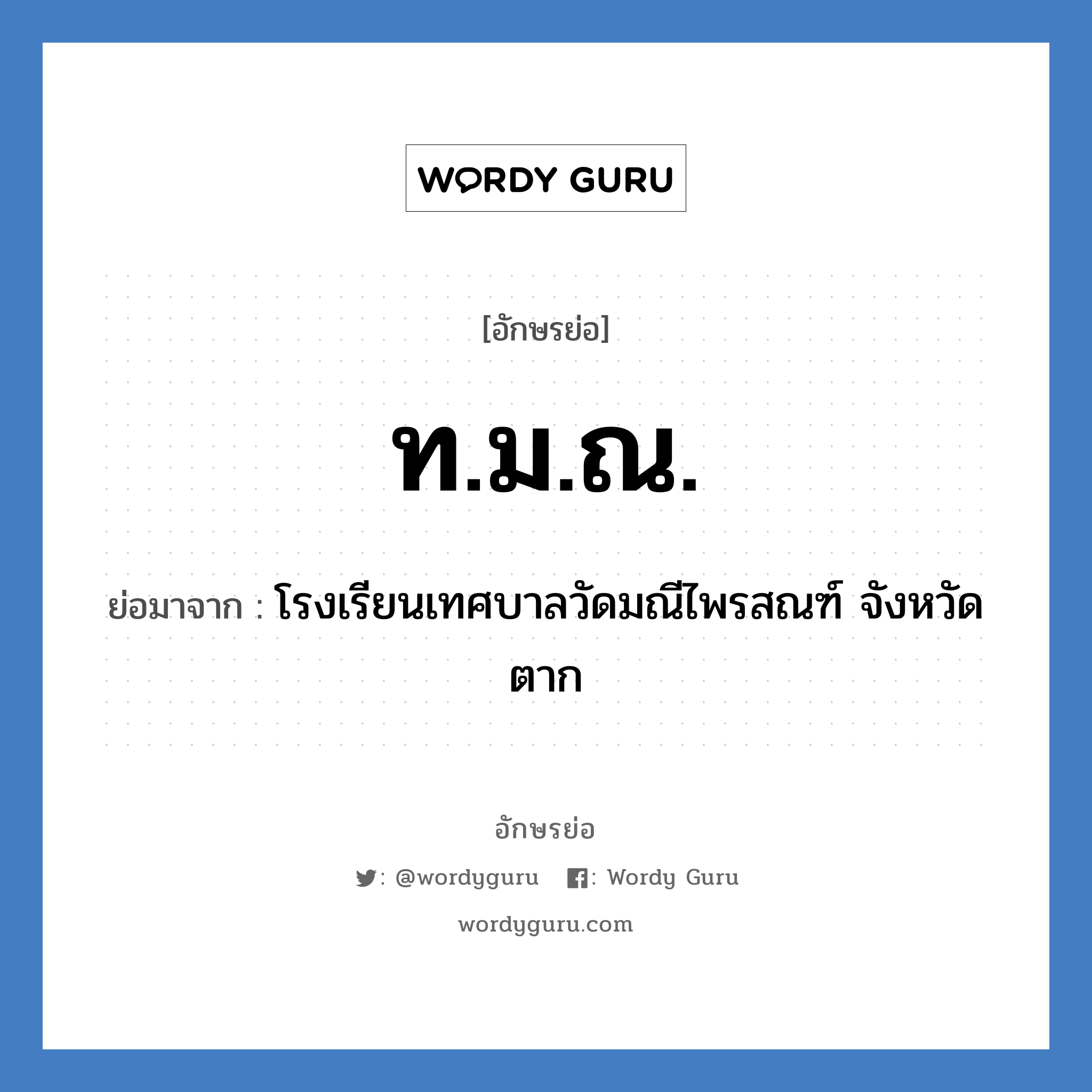 ท.ม.ณ. ย่อมาจากอะไร? คำศัพท์ในกลุ่มประเภท ชื่อโรงเรียน, อักษรย่อ ท.ม.ณ. ย่อมาจาก โรงเรียนเทศบาลวัดมณีไพรสณฑ์ จังหวัดตาก หมวด ชื่อโรงเรียน หมวด ชื่อโรงเรียน