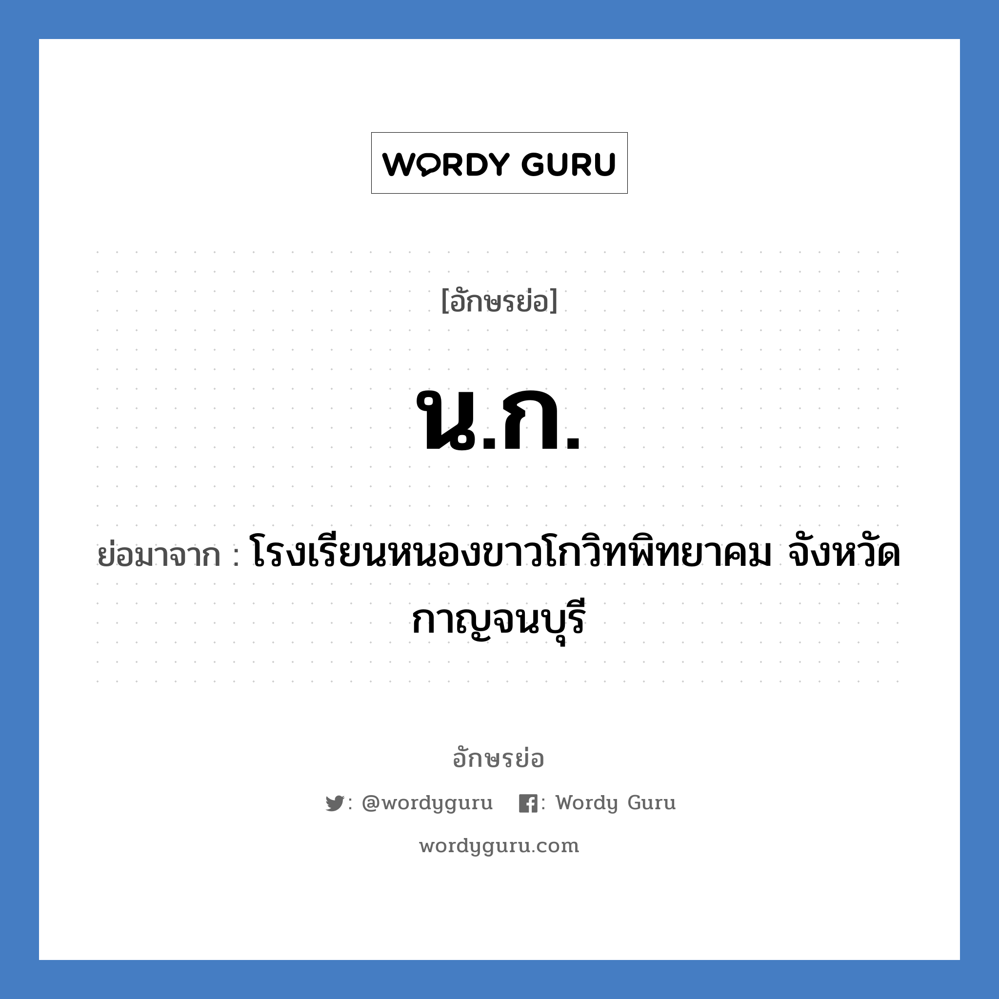 น.ก. ย่อมาจาก?, อักษรย่อ น.ก. ย่อมาจาก โรงเรียนหนองขาวโกวิทพิทยาคม จังหวัดกาญจนบุรี หมวด ชื่อโรงเรียน หมวด ชื่อโรงเรียน