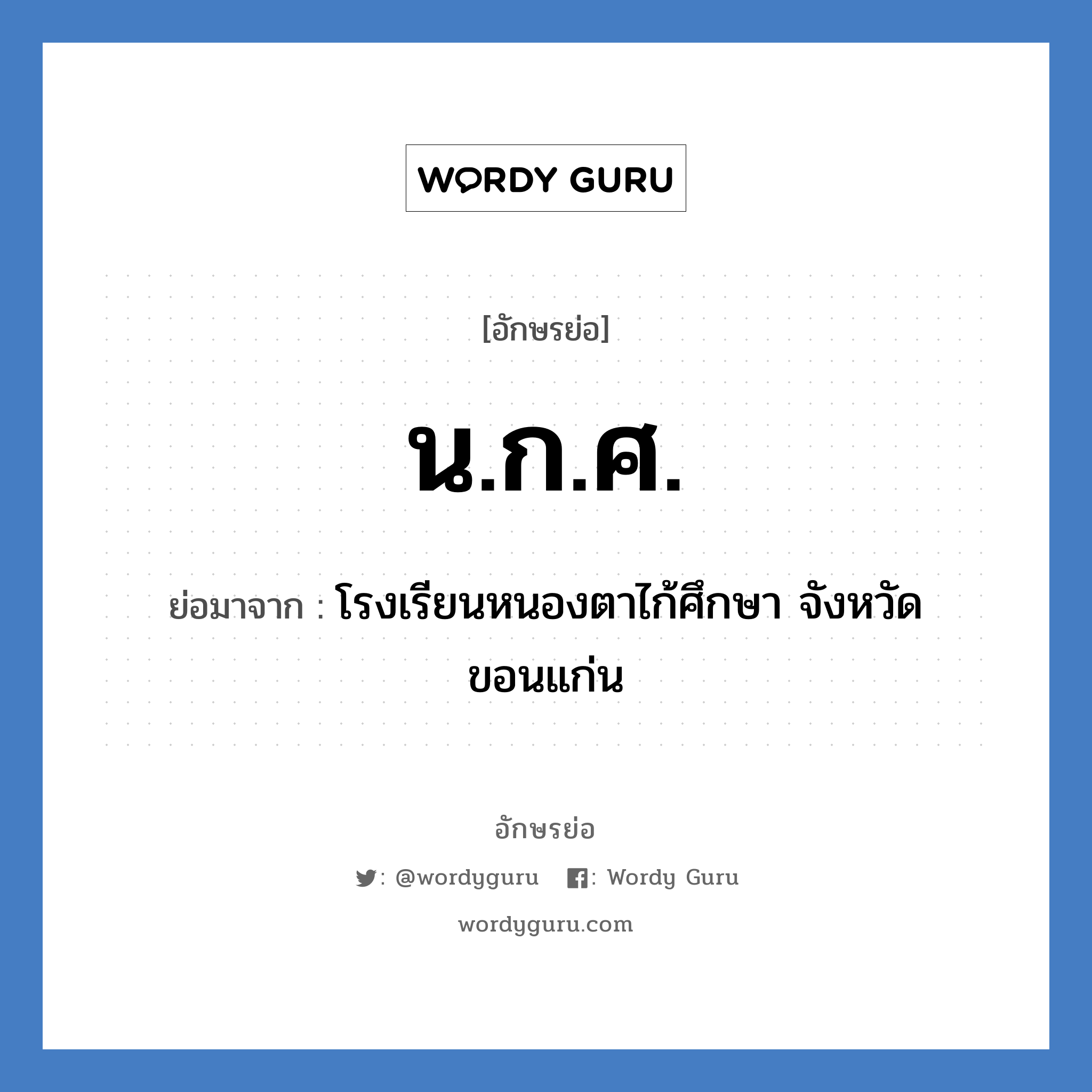 น.ก.ศ. ย่อมาจาก?, อักษรย่อ น.ก.ศ. ย่อมาจาก โรงเรียนหนองตาไก้ศึกษา จังหวัดขอนแก่น หมวด ชื่อโรงเรียน หมวด ชื่อโรงเรียน