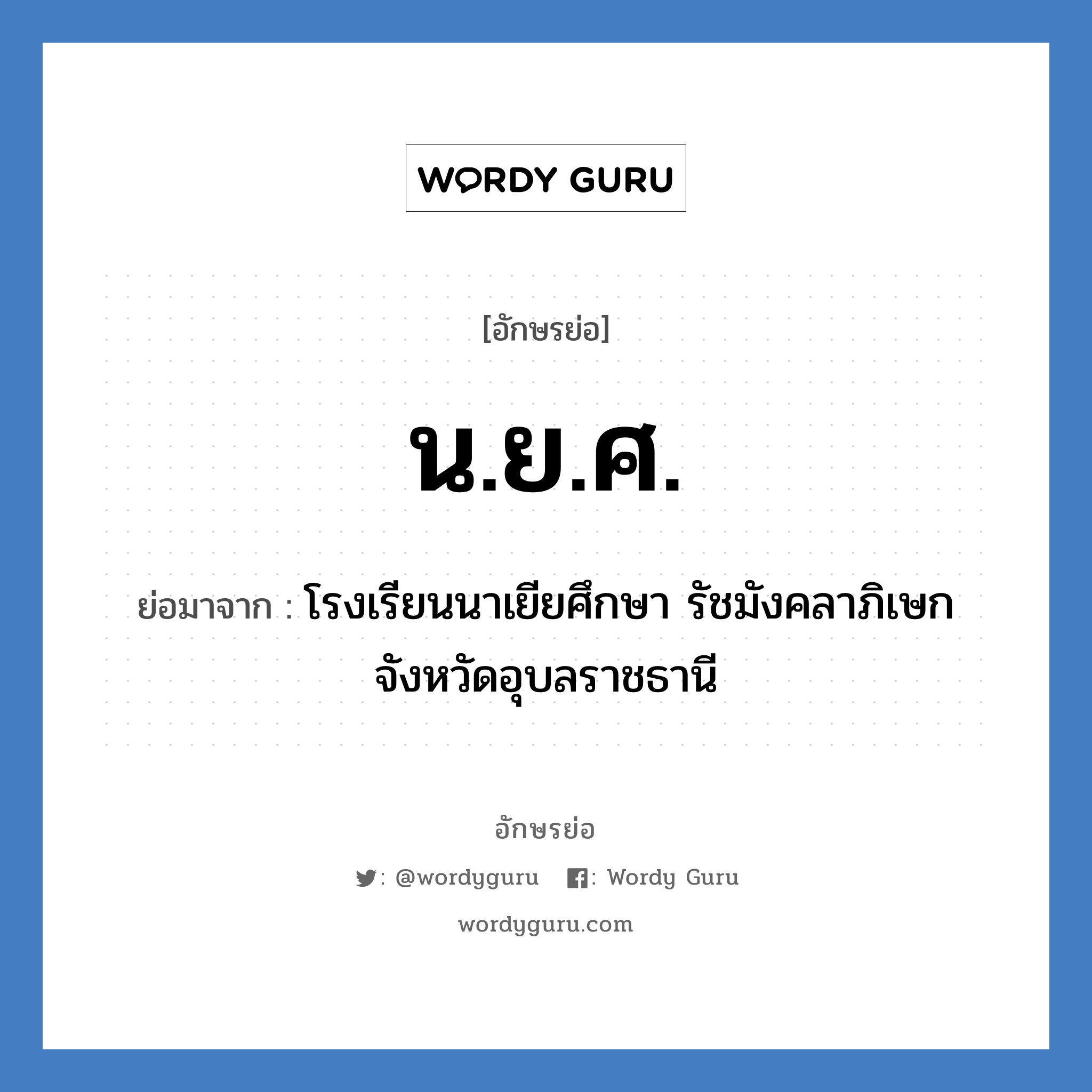 น.ย.ศ. ย่อมาจาก?, อักษรย่อ น.ย.ศ. ย่อมาจาก โรงเรียนนาเยียศึกษา รัชมังคลาภิเษก จังหวัดอุบลราชธานี หมวด ชื่อโรงเรียน หมวด ชื่อโรงเรียน