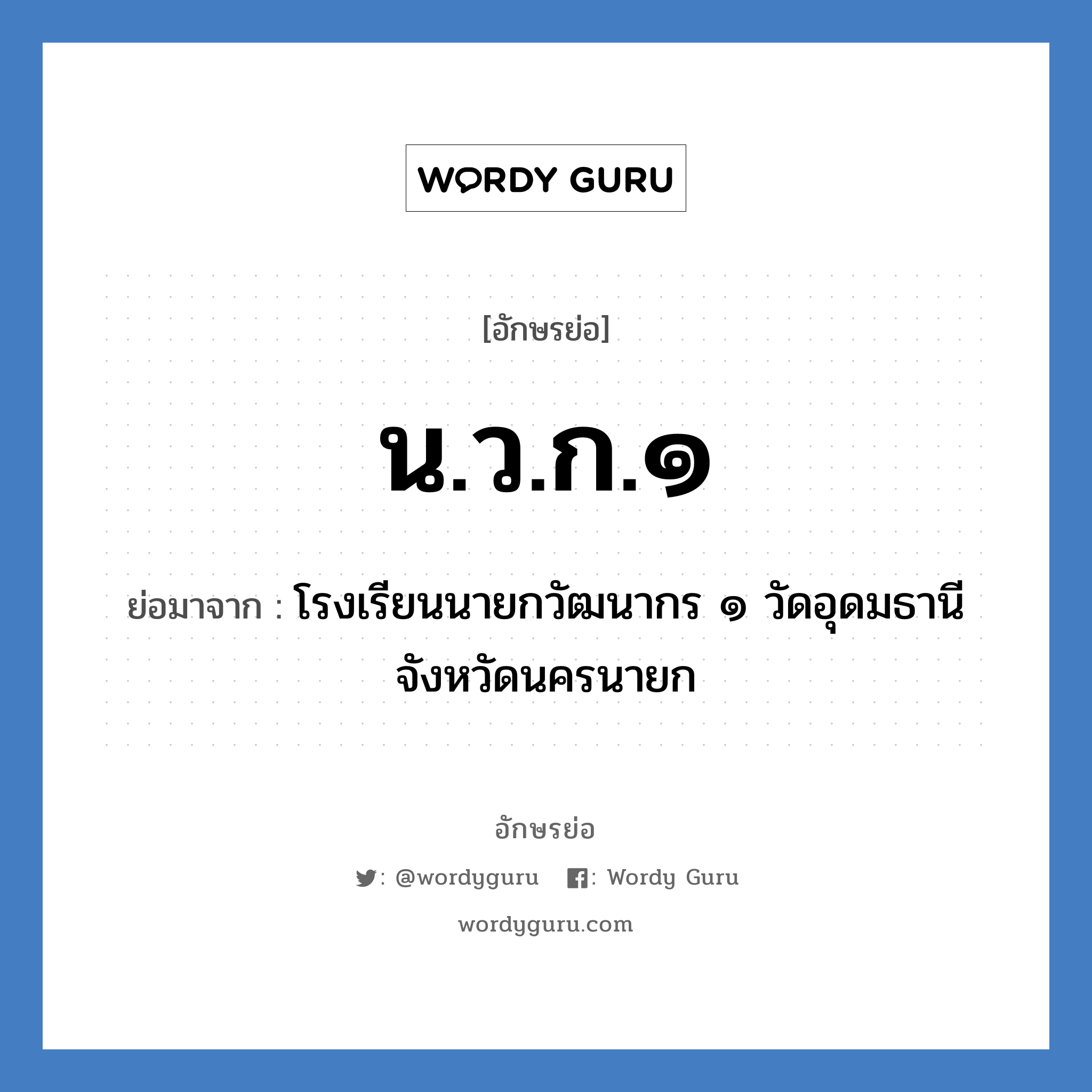 น.ว.ก.๑ ย่อมาจาก?, อักษรย่อ น.ว.ก.๑ ย่อมาจาก โรงเรียนนายกวัฒนากร ๑ วัดอุดมธานี จังหวัดนครนายก หมวด ชื่อโรงเรียน หมวด ชื่อโรงเรียน