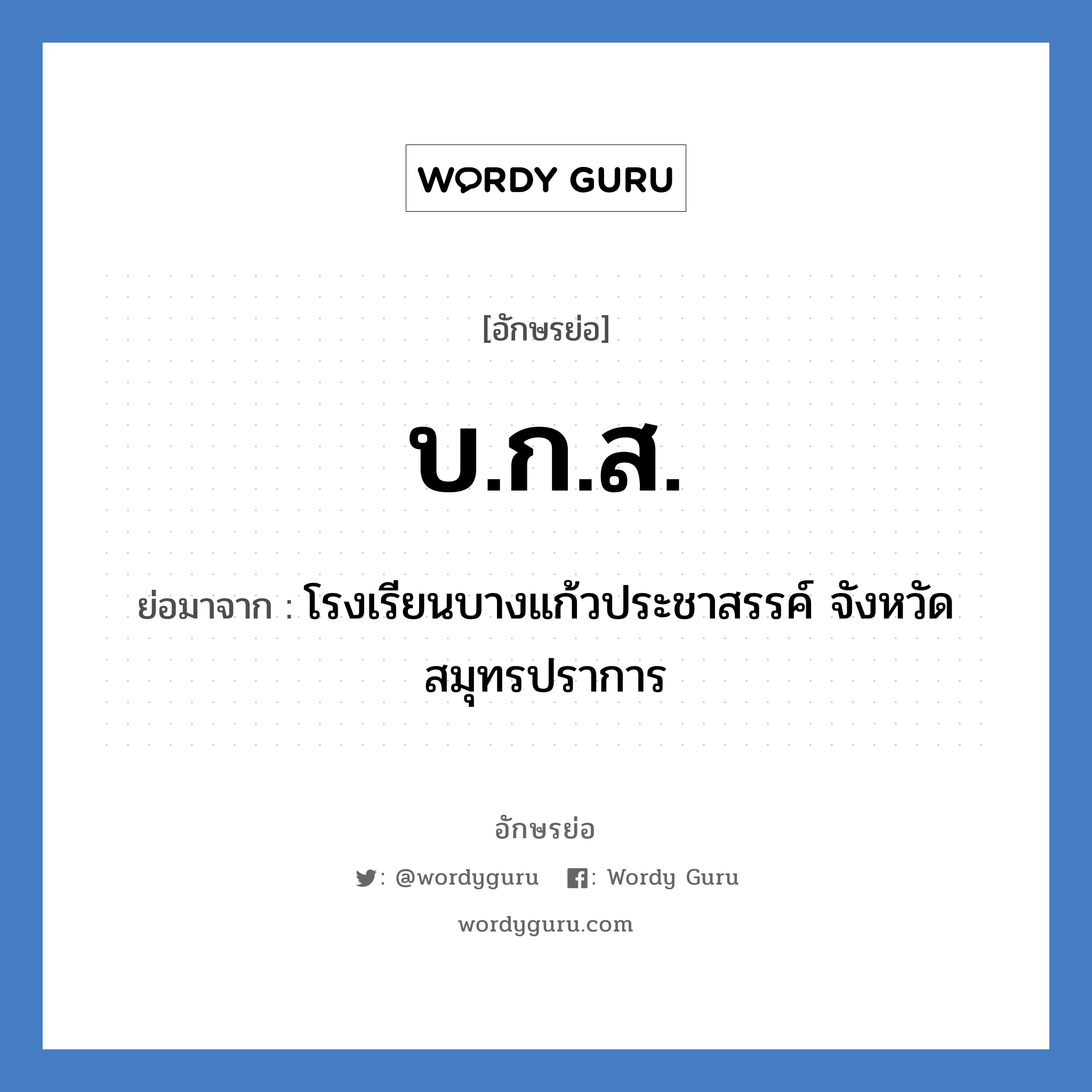 บ.ก.ส. ย่อมาจาก?, อักษรย่อ บ.ก.ส. ย่อมาจาก โรงเรียนบางแก้วประชาสรรค์ จังหวัดสมุทรปราการ หมวด ชื่อโรงเรียน หมวด ชื่อโรงเรียน