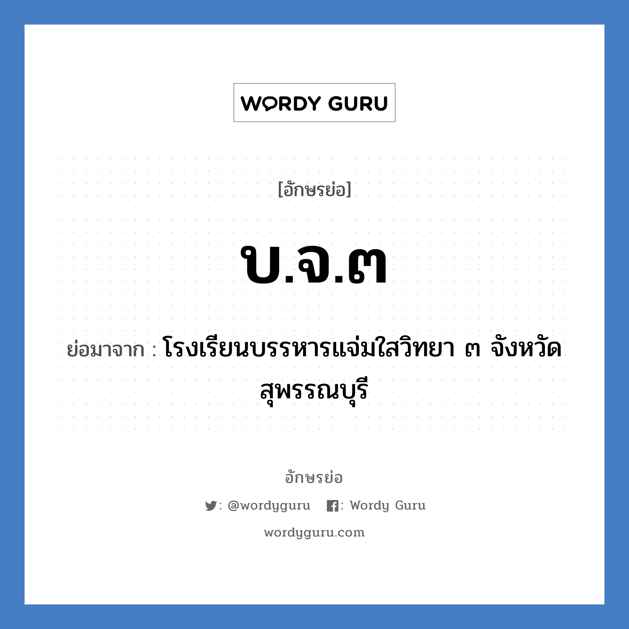 บ.จ.๓ ย่อมาจาก?, อักษรย่อ บ.จ.๓ ย่อมาจาก โรงเรียนบรรหารแจ่มใสวิทยา ๓ จังหวัดสุพรรณบุรี หมวด ชื่อโรงเรียน หมวด ชื่อโรงเรียน