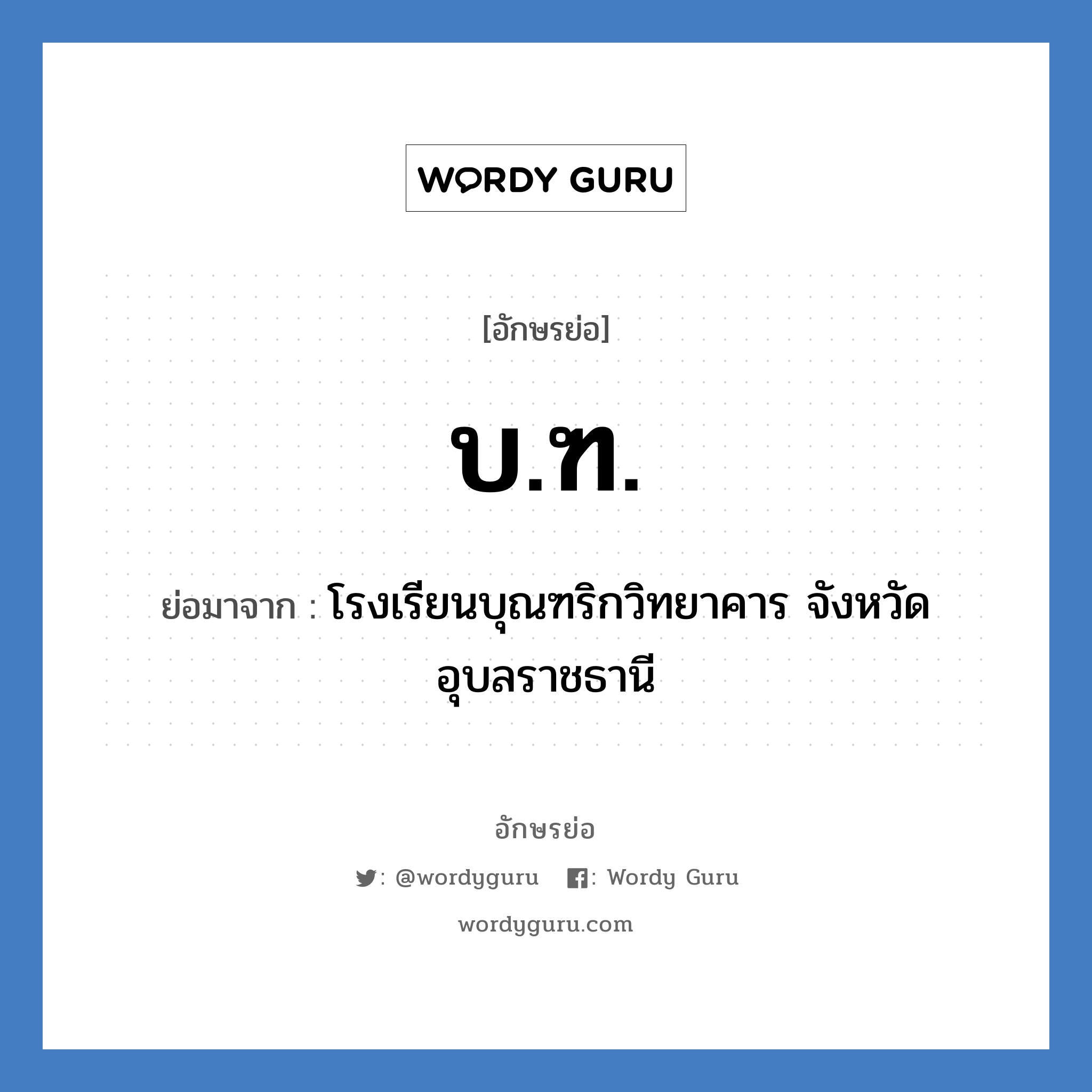 บ.ฑ. ย่อมาจาก?, อักษรย่อ บ.ฑ. ย่อมาจาก โรงเรียนบุณฑริกวิทยาคาร จังหวัดอุบลราชธานี หมวด ชื่อโรงเรียน หมวด ชื่อโรงเรียน