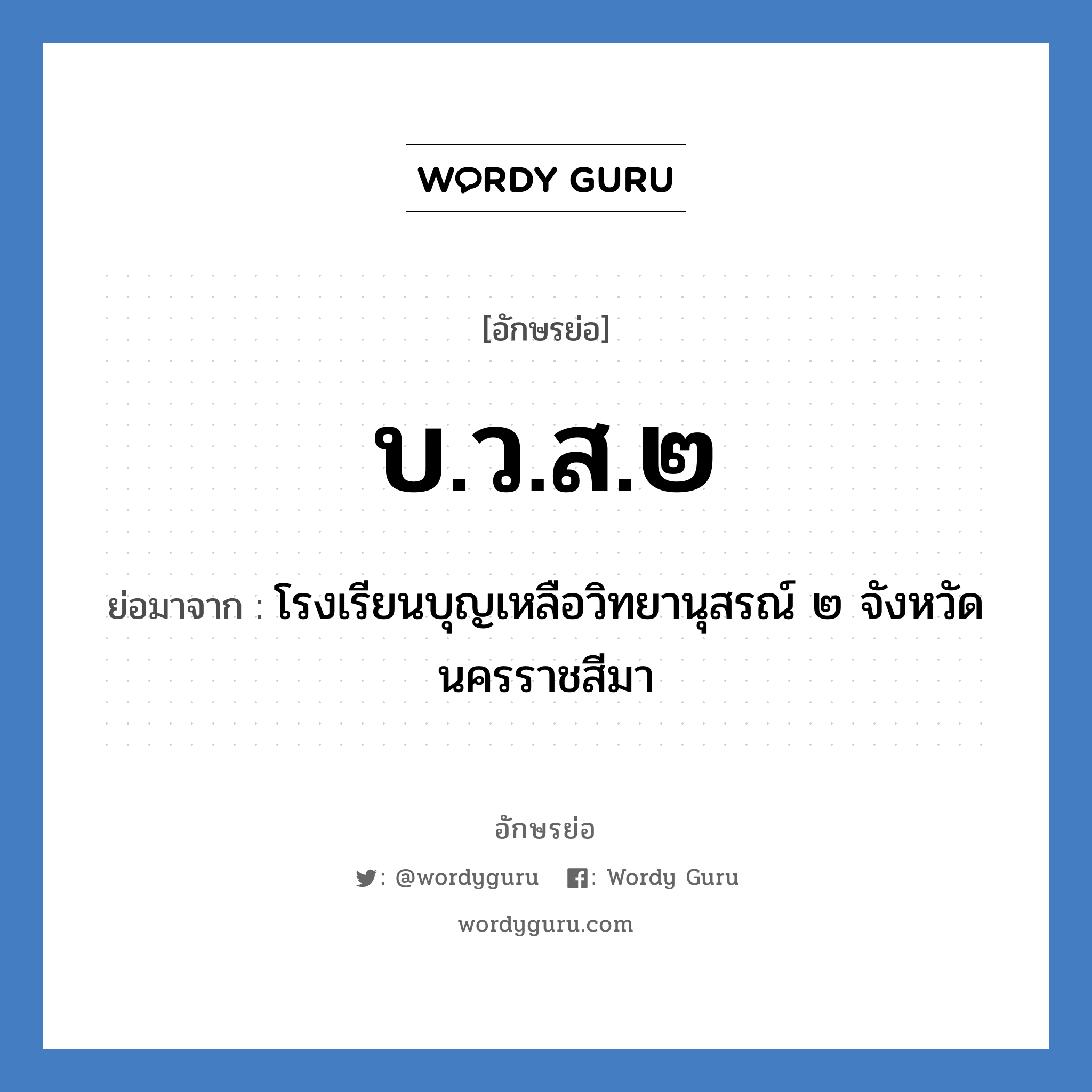 บ.ว.ส.๒ ย่อมาจาก?, อักษรย่อ บ.ว.ส.๒ ย่อมาจาก โรงเรียนบุญเหลือวิทยานุสรณ์ ๒ จังหวัดนครราชสีมา หมวด ชื่อโรงเรียน หมวด ชื่อโรงเรียน