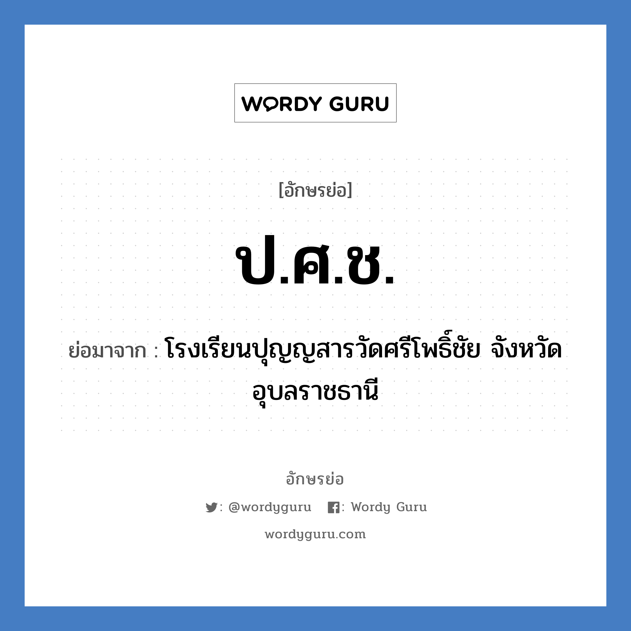 ป.ศ.ช. ย่อมาจาก?, อักษรย่อ ป.ศ.ช. ย่อมาจาก โรงเรียนปุญญสารวัดศรีโพธิ์ชัย จังหวัดอุบลราชธานี หมวด ชื่อโรงเรียน หมวด ชื่อโรงเรียน