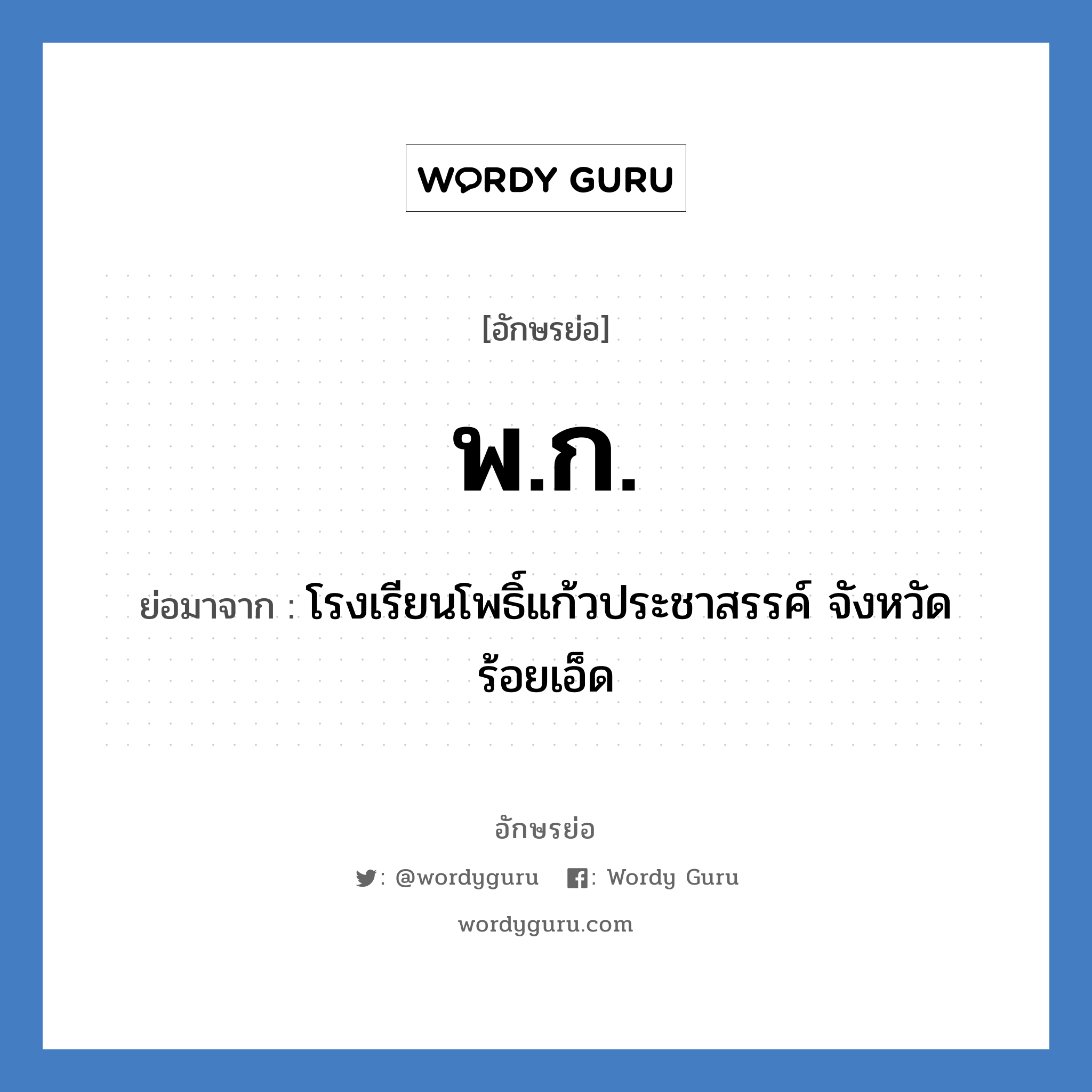 พ.ก. ย่อมาจาก?, อักษรย่อ พ.ก. ย่อมาจาก โรงเรียนโพธิ์แก้วประชาสรรค์ จังหวัดร้อยเอ็ด หมวด ชื่อโรงเรียน หมวด ชื่อโรงเรียน