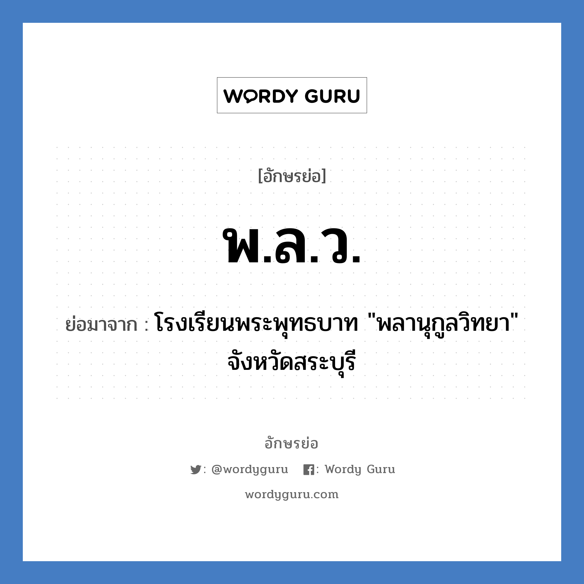 พ.ล.ว. ย่อมาจาก?, อักษรย่อ พ.ล.ว. ย่อมาจาก โรงเรียนพระพุทธบาท &#34;พลานุกูลวิทยา&#34; จังหวัดสระบุรี หมวด ชื่อโรงเรียน หมวด ชื่อโรงเรียน