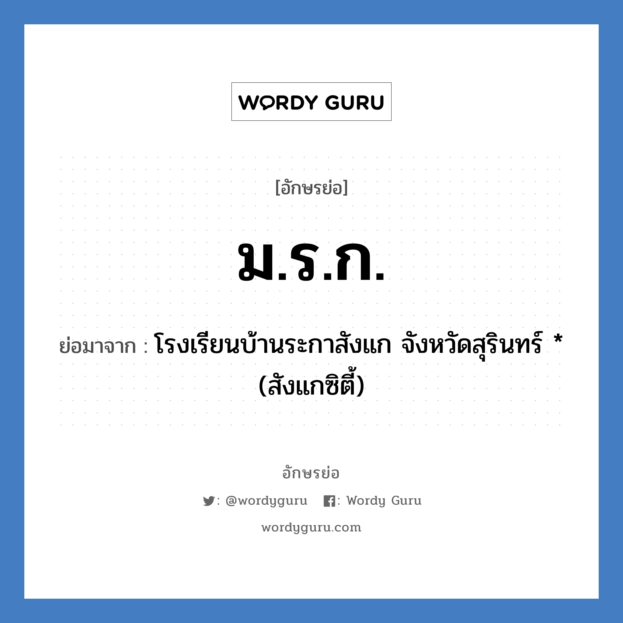 ม.ร.ก. ย่อมาจาก?, อักษรย่อ ม.ร.ก. ย่อมาจาก โรงเรียนบ้านระกาสังแก จังหวัดสุรินทร์ * (สังแกซิตี้) หมวด ชื่อโรงเรียน หมวด ชื่อโรงเรียน